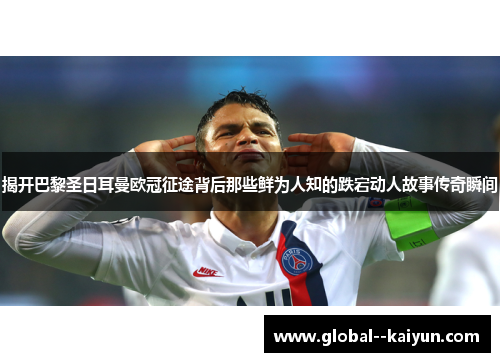 揭开巴黎圣日耳曼欧冠征途背后那些鲜为人知的跌宕动人故事传奇瞬间