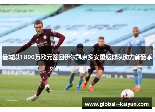 曼城以1800万欧元签回伊尔凯京多安重返球队助力新赛季