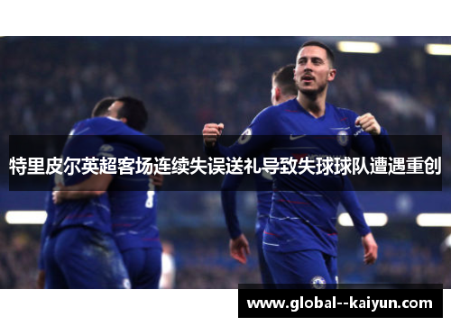 特里皮尔英超客场连续失误送礼导致失球球队遭遇重创