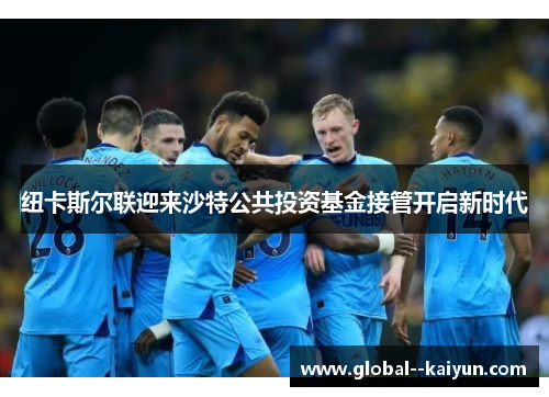 纽卡斯尔联迎来沙特公共投资基金接管开启新时代